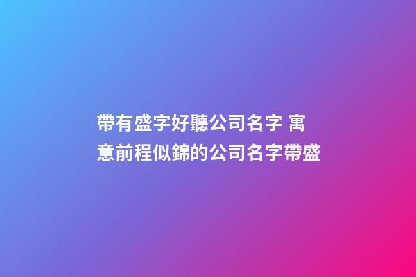 帶有盛字好聽公司名字 寓意前程似錦的公司名字帶盛-第1張-公司起名-玄機派